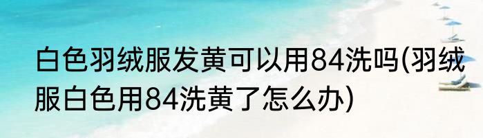白色羽绒服发黄可以用84洗吗(羽绒服白色用84洗黄了怎么办)
