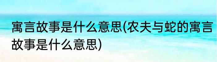 寓言故事是什么意思(农夫与蛇的寓言故事是什么意思)
