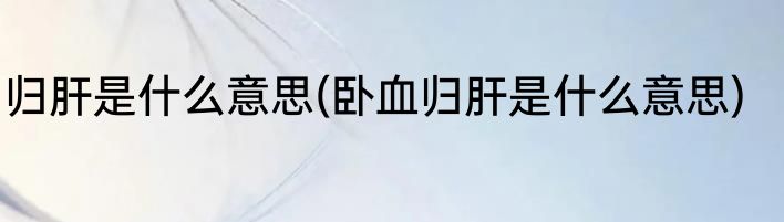 归肝是什么意思(卧血归肝是什么意思)