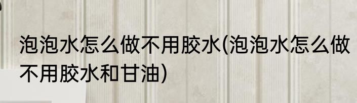 泡泡水怎么做不用胶水(泡泡水怎么做不用胶水和甘油)