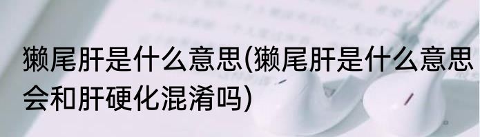 獭尾肝是什么意思(獭尾肝是什么意思会和肝硬化混淆吗)
