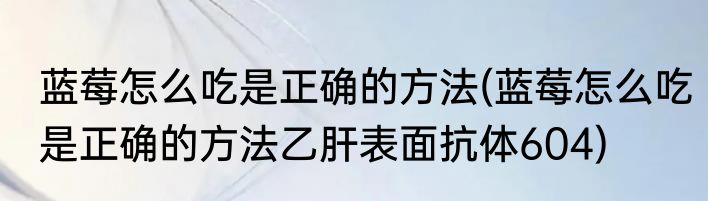 蓝莓怎么吃是正确的方法(蓝莓怎么吃是正确的方法乙肝表面抗体604)