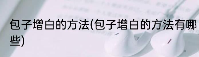 包子增白的方法(包子增白的方法有哪些)