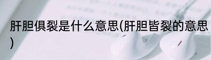 肝胆俱裂是什么意思(肝胆皆裂的意思)