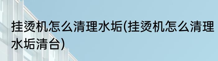 挂烫机怎么清理水垢(挂烫机怎么清理水垢清台)