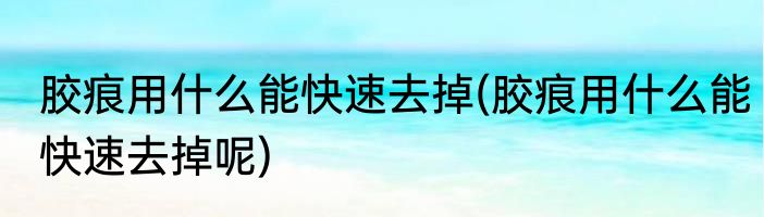 胶痕用什么能快速去掉(胶痕用什么能快速去掉呢)