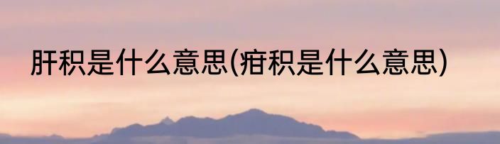 肝积是什么意思(疳积是什么意思)