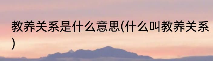 教养关系是什么意思(什么叫教养关系)