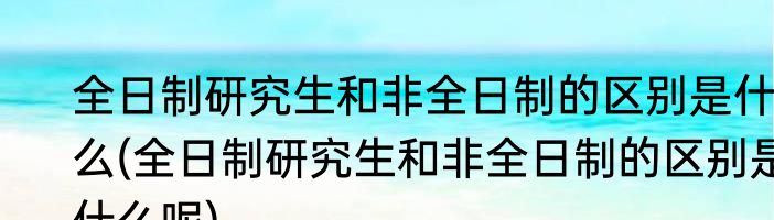 全日制研究生和非全日制的区别是什么(全日制研究生和非全日制的区别是什么呢)