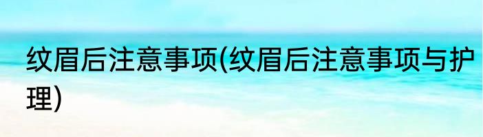 纹眉后注意事项(纹眉后注意事项与护理)