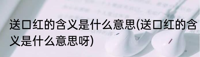送口红的含义是什么意思(送口红的含义是什么意思呀)