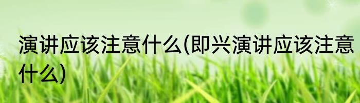 演讲应该注意什么(即兴演讲应该注意什么)