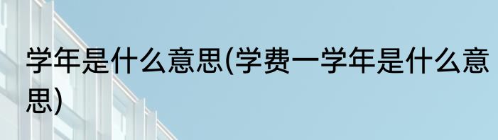 学年是什么意思(学费一学年是什么意思)
