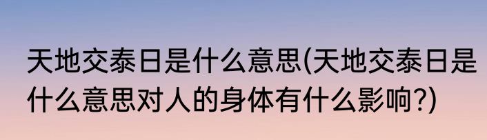 天地交泰日是什么意思(天地交泰日是什么意思对人的身体有什么影响?)
