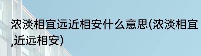 浓淡相宜远近相安什么意思(浓淡相宜,近远相安)