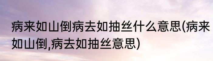 病来如山倒病去如抽丝什么意思(病来如山倒,病去如抽丝意思)