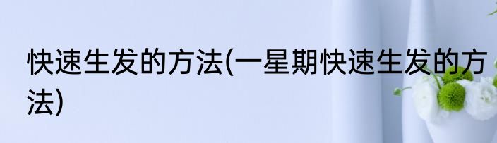 快速生发的方法(一星期快速生发的方法)