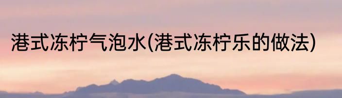 港式冻柠气泡水(港式冻柠乐的做法)
