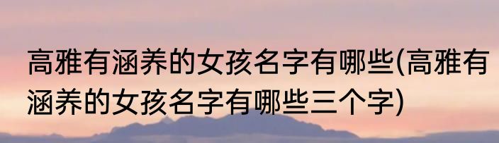 高雅有涵养的女孩名字有哪些(高雅有涵养的女孩名字有哪些三个字)