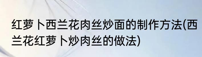 红萝卜西兰花肉丝炒面的制作方法(西兰花红萝卜炒肉丝的做法)