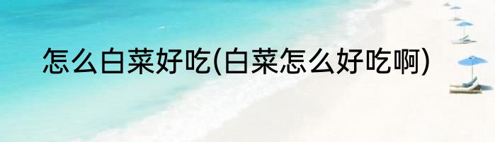 怎么白菜好吃(白菜怎么好吃啊)