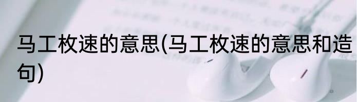 马工枚速的意思(马工枚速的意思和造句)