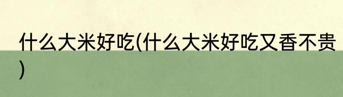 什么大米好吃(什么大米好吃又香不贵)