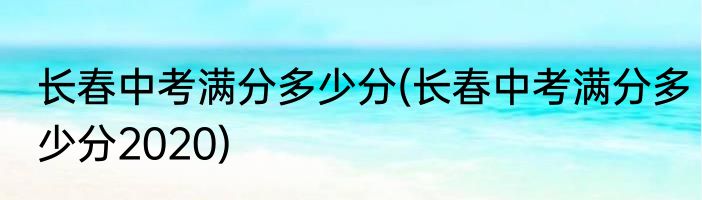 长春中考满分多少分(长春中考满分多少分2020)