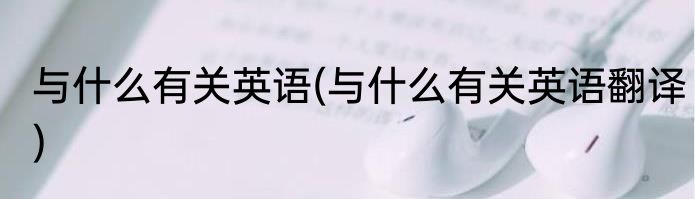 与什么有关英语(与什么有关英语翻译)
