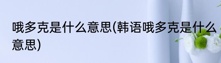 哦多克是什么意思(韩语哦多克是什么意思)