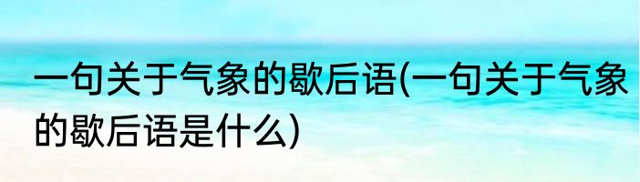 一句关于气象的歇后语(一句关于气象的歇后语是什么)