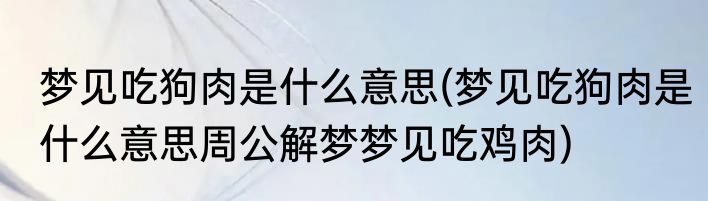 梦见吃狗肉是什么意思(梦见吃狗肉是什么意思周公解梦梦见吃鸡肉)