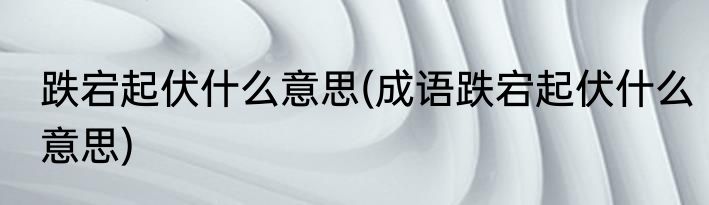 跌宕起伏什么意思(成语跌宕起伏什么意思)