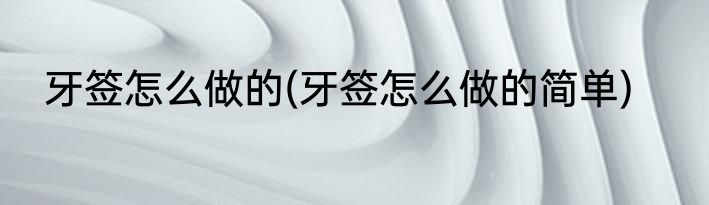 牙签怎么做的(牙签怎么做的简单)