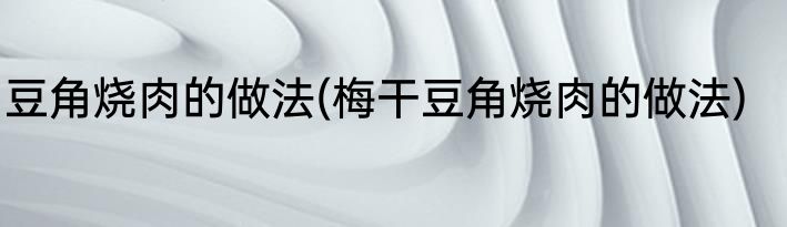豆角烧肉的做法(梅干豆角烧肉的做法)