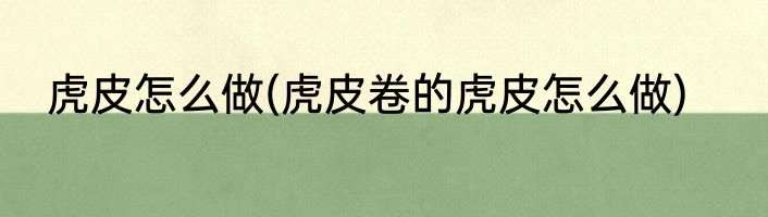 虎皮怎么做(虎皮卷的虎皮怎么做)