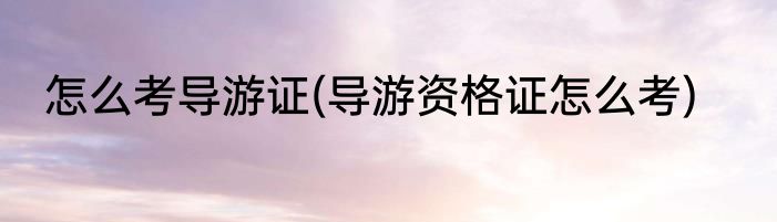 怎么考导游证(导游资格证怎么考)