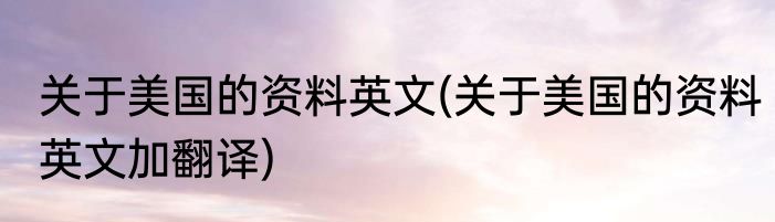 关于美国的资料英文(关于美国的资料英文加翻译)