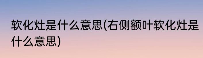 软化灶是什么意思(右侧额叶软化灶是什么意思)