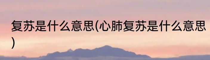 复苏是什么意思(心肺复苏是什么意思)