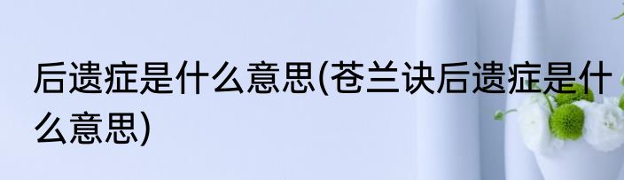 后遗症是什么意思(苍兰诀后遗症是什么意思)
