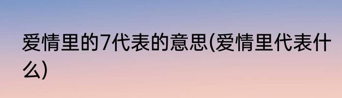 爱情里的7代表的意思(爱情里代表什么)