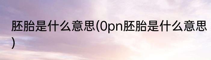胚胎是什么意思(0pn胚胎是什么意思)