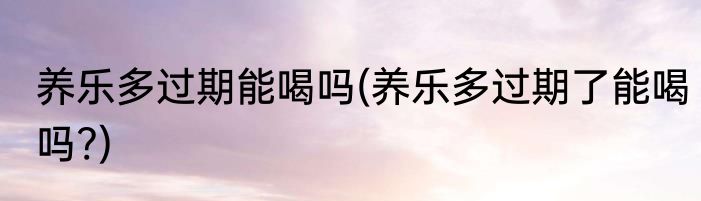 养乐多过期能喝吗(养乐多过期了能喝吗?)