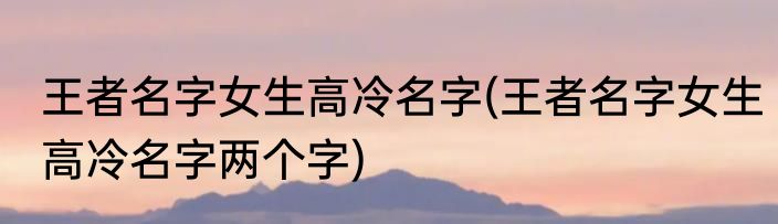 王者名字女生高冷名字(王者名字女生高冷名字两个字)