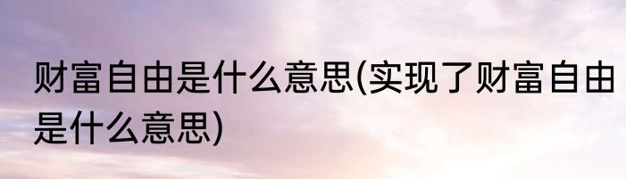 财富自由是什么意思(实现了财富自由是什么意思)