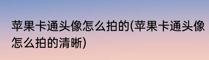 苹果卡通头像怎么拍的(苹果卡通头像怎么拍的清晰)
