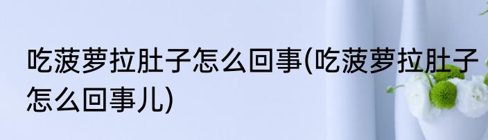 吃菠萝拉肚子怎么回事(吃菠萝拉肚子怎么回事儿)
