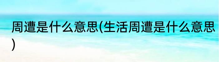 周遭是什么意思(生活周遭是什么意思)