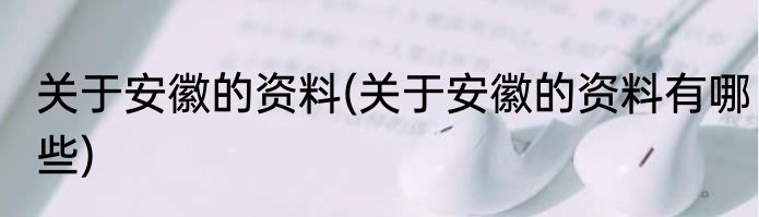 关于安徽的资料(关于安徽的资料有哪些)